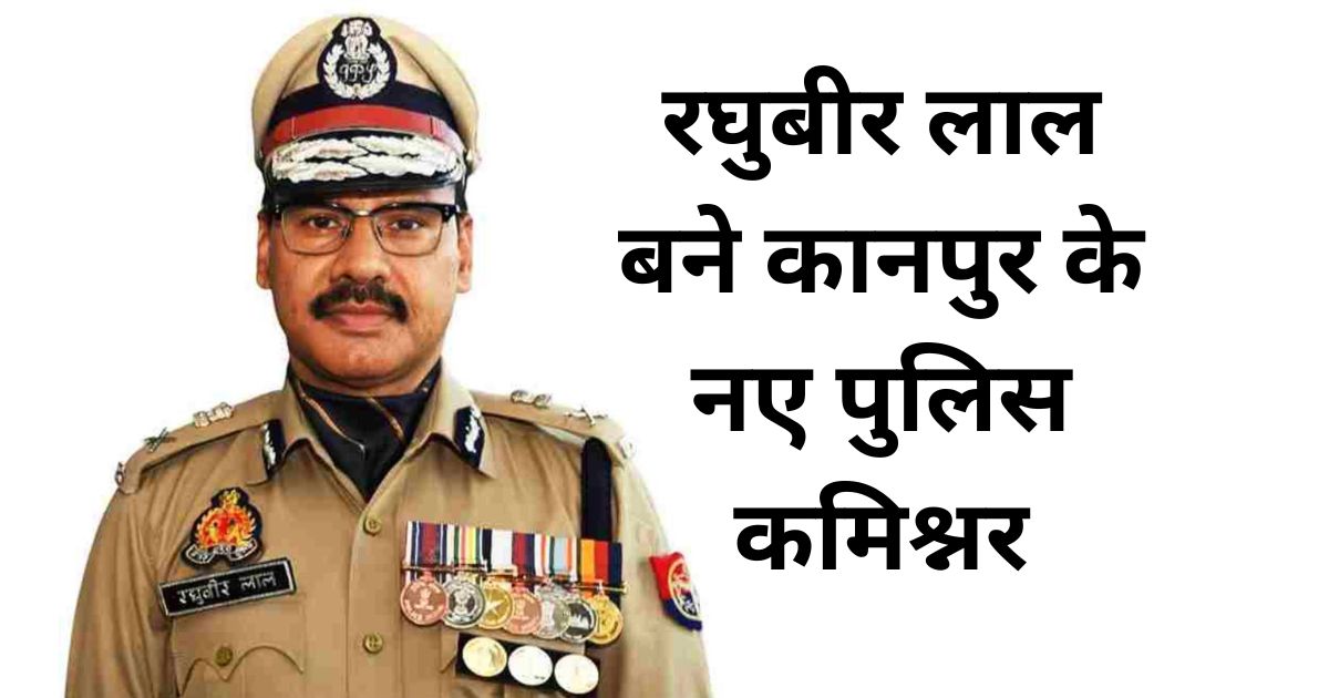 चार आईपीएस अधिकारियों का तबादला, रघुबीर लाल बने कानपुर के नए पुलिस कमिश्नर